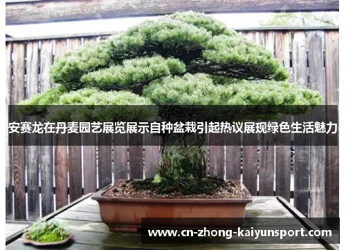 安赛龙在丹麦园艺展览展示自种盆栽引起热议展现绿色生活魅力