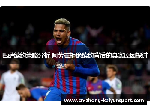 巴萨续约策略分析 阿劳霍拒绝续约背后的真实原因探讨