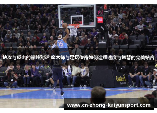 快攻与反击的巅峰对话 魔术师与足坛传奇如何诠释速度与智慧的完美结合