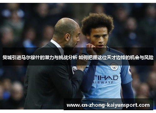 曼城引进马尔穆什的潜力与挑战分析 如何把握这位天才边锋的机会与风险