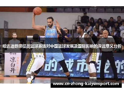 哈达迪继续征战篮球赛场对中国篮球发展及国际影响的深远意义分析
