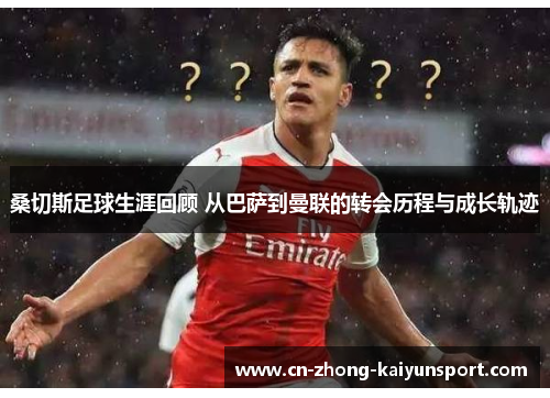 桑切斯足球生涯回顾 从巴萨到曼联的转会历程与成长轨迹