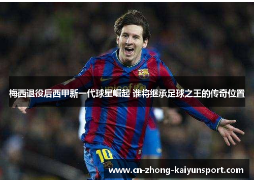 梅西退役后西甲新一代球星崛起 谁将继承足球之王的传奇位置