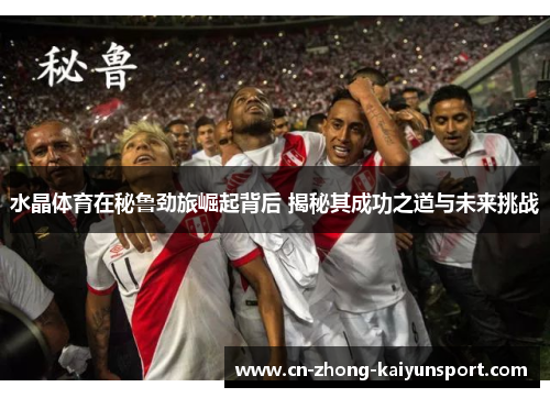 水晶体育在秘鲁劲旅崛起背后 揭秘其成功之道与未来挑战 水晶体育在秘鲁劲旅崛起背后 揭秘其成功之道与未来挑战