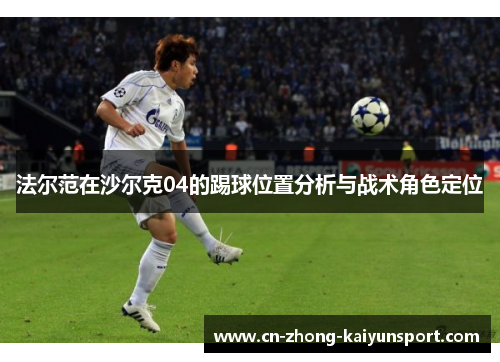 法尔范在沙尔克04的踢球位置分析与战术角色定位 法尔范在沙尔克04的踢球位置分析与战术角色定位