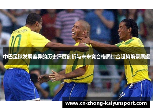 中巴足球发展差异的历史深度剖析与未来竞合格局综合趋势前景展望