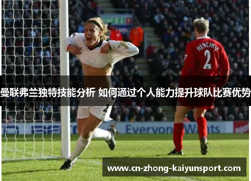 曼联弗兰独特技能分析 如何通过个人能力提升球队比赛优势 曼联弗兰独特技能分析 如何通过个人能力提升球队比赛优势