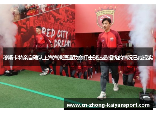 穆斯卡特亲自确认上海海港遭遇致命打击球迷最担忧的情况已成现实 穆斯卡特亲自确认上海海港遭遇致命打击球迷最担忧的情况已成现实