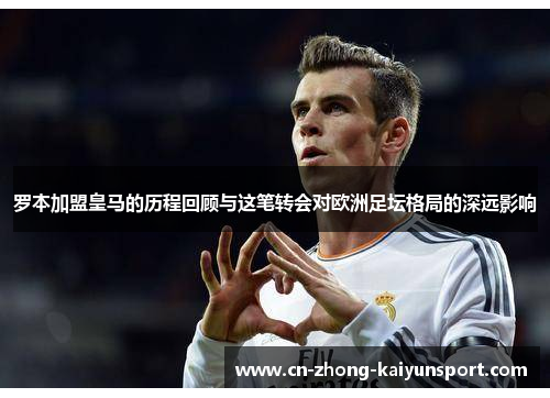 罗本加盟皇马的历程回顾与这笔转会对欧洲足坛格局的深远影响