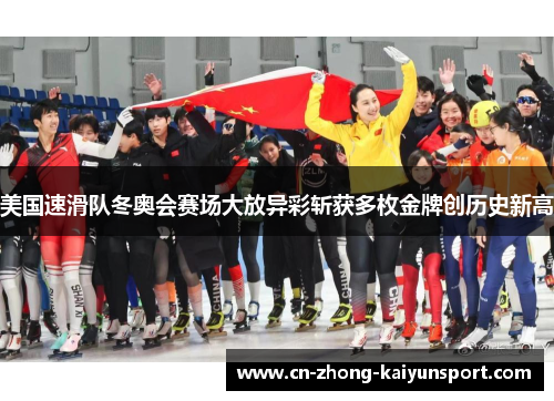 美国速滑队冬奥会赛场大放异彩斩获多枚金牌创历史新高 美国速滑队冬奥会赛场大放异彩斩获多枚金牌创历史新高