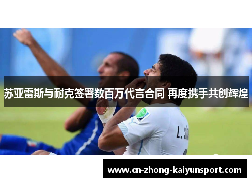 苏亚雷斯与耐克签署数百万代言合同 再度携手共创辉煌 苏亚雷斯与耐克签署数百万代言合同 再度携手共创辉煌