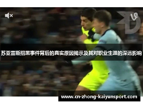苏亚雷斯招黑事件背后的真实原因揭示及其对职业生涯的深远影响