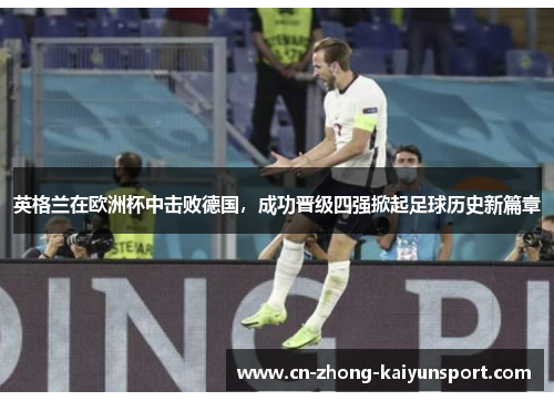 英格兰在欧洲杯中击败德国,成功晋级四强掀起足球历史新篇章 英格兰在欧洲杯中击败德国,成功晋级四强掀起足球历史新篇章
