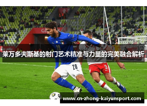 莱万多夫斯基的射门艺术精准与力量的完美融合解析 莱万多夫斯基的射门艺术精准与力量的完美融合解析
