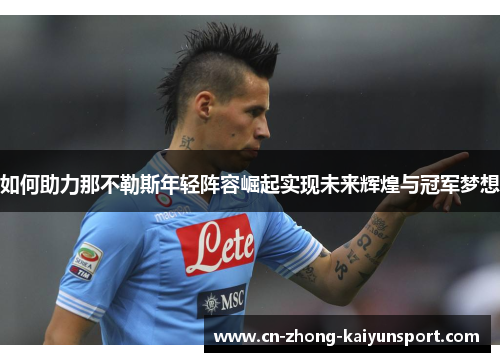 如何助力那不勒斯年轻阵容崛起实现未来辉煌与冠军梦想 如何助力那不勒斯年轻阵容崛起实现未来辉煌与冠军梦想