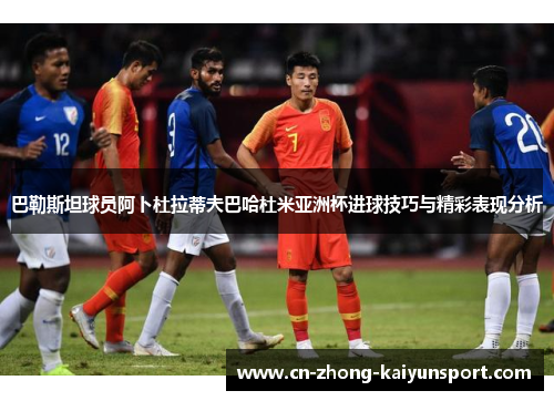 巴勒斯坦球员阿卜杜拉蒂夫巴哈杜米亚洲杯进球技巧与精彩表现分析