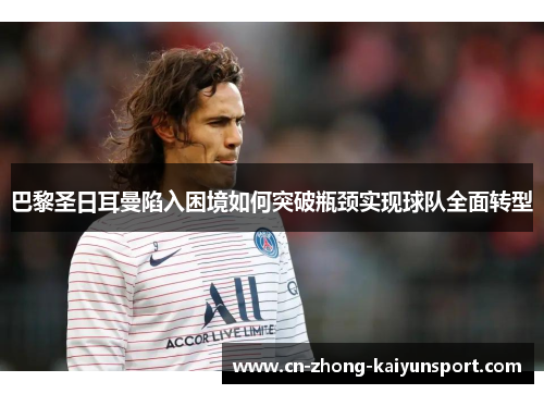 巴黎圣日耳曼陷入困境如何突破瓶颈实现球队全面转型