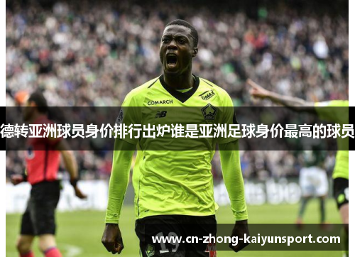 德转亚洲球员身价排行出炉谁是亚洲足球身价最高的球员