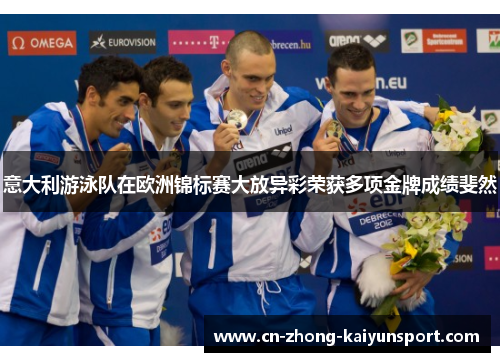 意大利游泳队在欧洲锦标赛大放异彩荣获多项金牌成绩斐然
