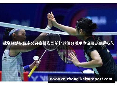 戴资颖萨尔瓦多公开赛精彩网前扑球得分引发热议展现高超技艺