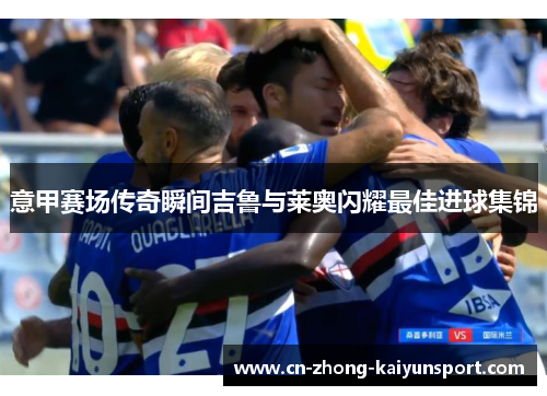 意甲赛场传奇瞬间吉鲁与莱奥闪耀最佳进球集锦