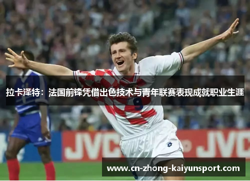 拉卡泽特：法国前锋凭借出色技术与青年联赛表现成就职业生涯