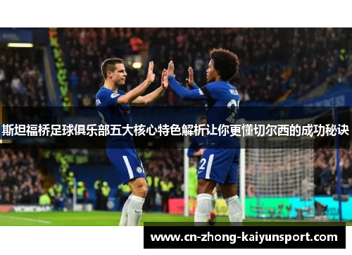 斯坦福桥足球俱乐部五大核心特色解析让你更懂切尔西的成功秘诀 斯坦福桥足球俱乐部五大核心特色解析让你更懂切尔西的成功秘诀