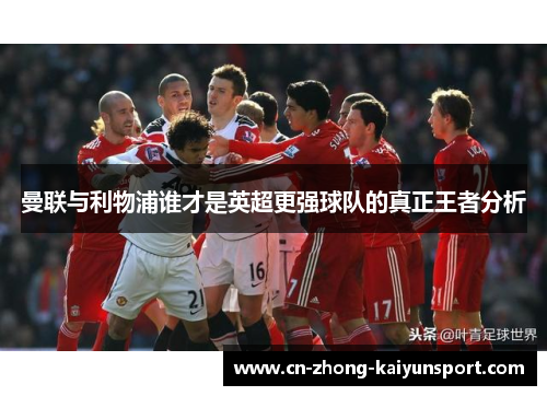 曼联与利物浦谁才是英超更强球队的真正王者分析 曼联与利物浦谁才是英超更强球队的真正王者分析
