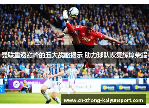 曼联重返巅峰的五大战略揭示 助力球队恢复辉煌荣耀 曼联重返巅峰的五大战略揭示 助力球队恢复辉煌荣耀