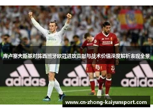 库卢塞夫斯基对阵西班牙欧冠进攻贡献与战术价值深度解析表现全景