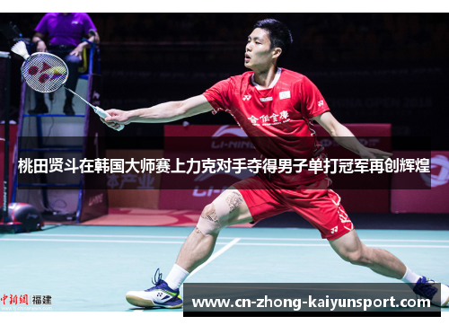桃田贤斗在韩国大师赛上力克对手夺得男子单打冠军再创辉煌