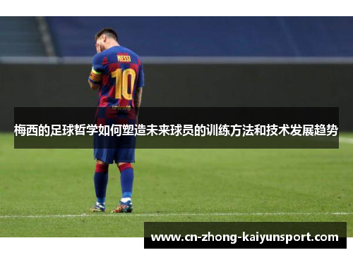 梅西的足球哲学如何塑造未来球员的训练方法和技术发展趋势 梅西的足球哲学如何塑造未来球员的训练方法和技术发展趋势