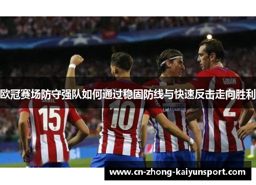欧冠赛场防守强队如何通过稳固防线与快速反击走向胜利 欧冠赛场防守强队如何通过稳固防线与快速反击走向胜利