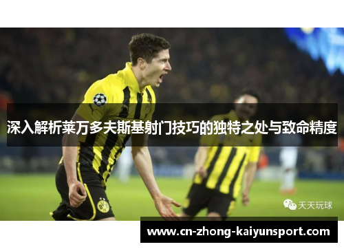 深入解析莱万多夫斯基射门技巧的独特之处与致命精度 深入解析莱万多夫斯基射门技巧的独特之处与致命精度