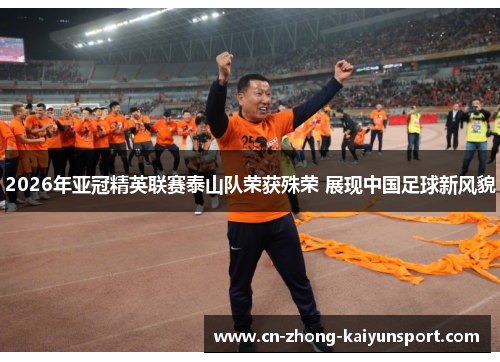 2026年亚冠精英联赛泰山队荣获殊荣 展现中国足球新风貌 2026年亚冠精英联赛泰山队荣获殊荣 展现中国足球新风貌