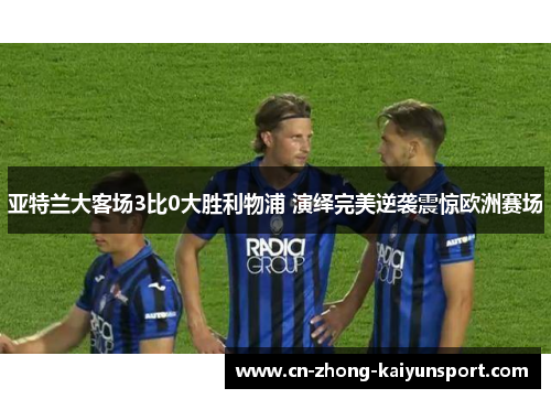 亚特兰大客场3比0大胜利物浦 演绎完美逆袭震惊欧洲赛场