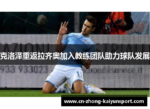 克洛泽重返拉齐奥加入教练团队助力球队发展