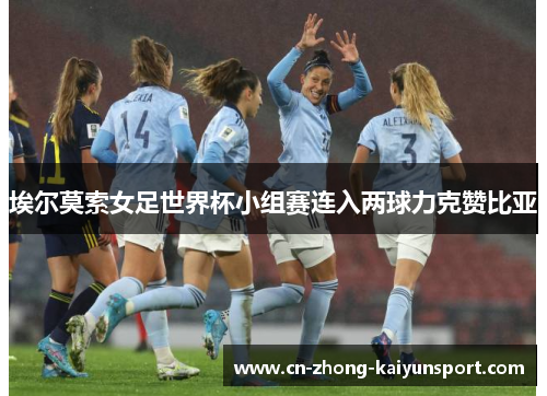 埃尔莫索女足世界杯小组赛连入两球力克赞比亚