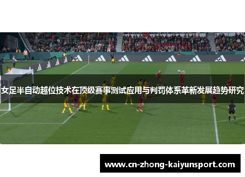 女足半自动越位技术在顶级赛事测试应用与判罚体系革新发展趋势研究