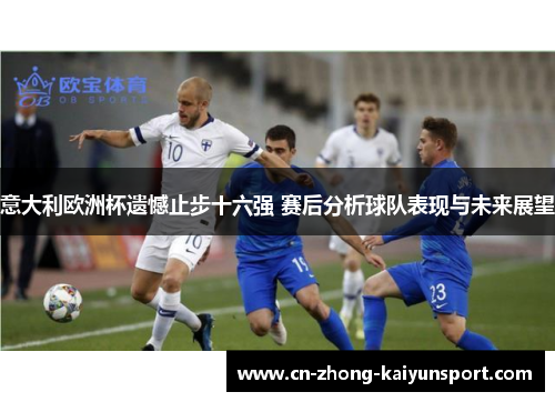 意大利欧洲杯遗憾止步十六强 赛后分析球队表现与未来展望