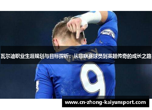 瓦尔迪职业生涯规划与目标探析：从非联赛球员到英超传奇的成长之路
