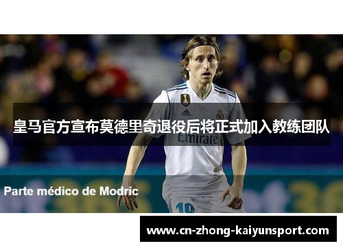 皇马官方宣布莫德里奇退役后将正式加入教练团队