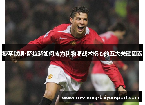 穆罕默德·萨拉赫如何成为利物浦战术核心的五大关键因素