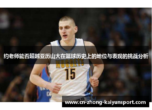 约老师能否超越亚历山大在篮球历史上的地位与表现的挑战分析