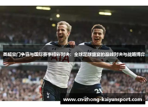 英超豪门争霸与国际赛事精彩对决：全球足球盛宴的巅峰对决与战略博弈
