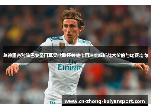 莫德里奇对阵巴黎圣日耳曼欧联杯关键作用深度解析战术价值与比赛走向 莫德里奇对阵巴黎圣日耳曼欧联杯关键作用深度解析战术价值与比赛走向