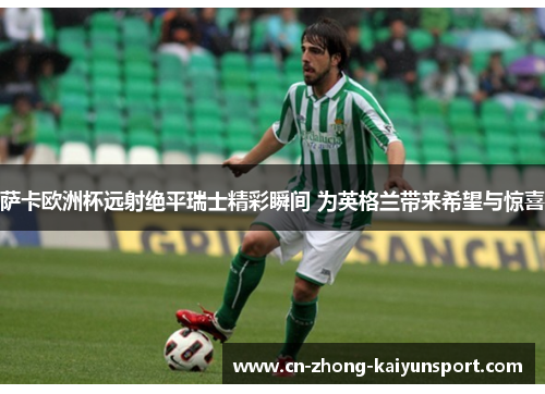 萨卡欧洲杯远射绝平瑞士精彩瞬间 为英格兰带来希望与惊喜 萨卡欧洲杯远射绝平瑞士精彩瞬间 为英格兰带来希望与惊喜