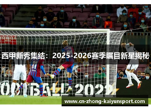 西甲新秀集结:2025-2026赛季瞩目新星揭秘 西甲新秀集结:2025-2026赛季瞩目新星揭秘