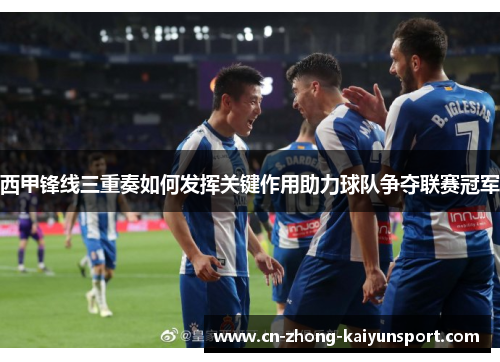 西甲锋线三重奏如何发挥关键作用助力球队争夺联赛冠军 西甲锋线三重奏如何发挥关键作用助力球队争夺联赛冠军