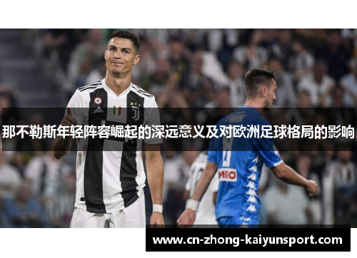 那不勒斯年轻阵容崛起的深远意义及对欧洲足球格局的影响 那不勒斯年轻阵容崛起的深远意义及对欧洲足球格局的影响